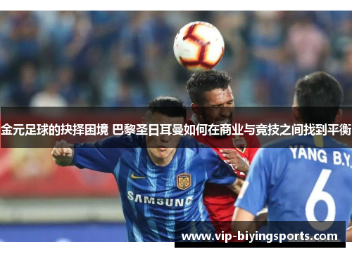 金元足球的抉择困境 巴黎圣日耳曼如何在商业与竞技之间找到平衡 金元足球的抉择困境 巴黎圣日耳曼如何在商业与竞技之间找到平衡