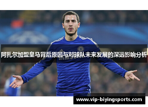 阿扎尔加盟皇马背后原因与对球队未来发展的深远影响分析 阿扎尔加盟皇马背后原因与对球队未来发展的深远影响分析